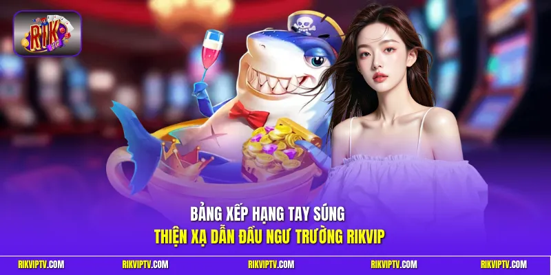 Bảng xếp hạng tay súng thiện xạ dẫn đầu ngư trường Rikvip
