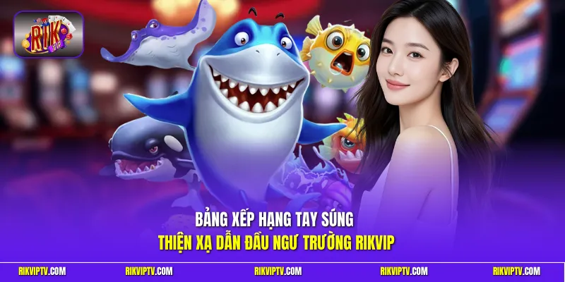 Bảng xếp hạng tay súng thiện xạ dẫn đầu ngư trường Rikvip