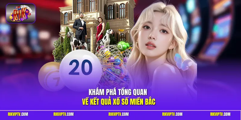 Khám phá tổng quan về kết quả xổ số miền bắc