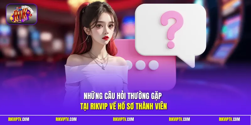 Những câu hỏi thường gặp tại Rikvip về hồ sơ thành viên