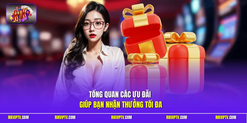 Tổng quan các ưu đãi giúp bạn nhận thưởng tối đa